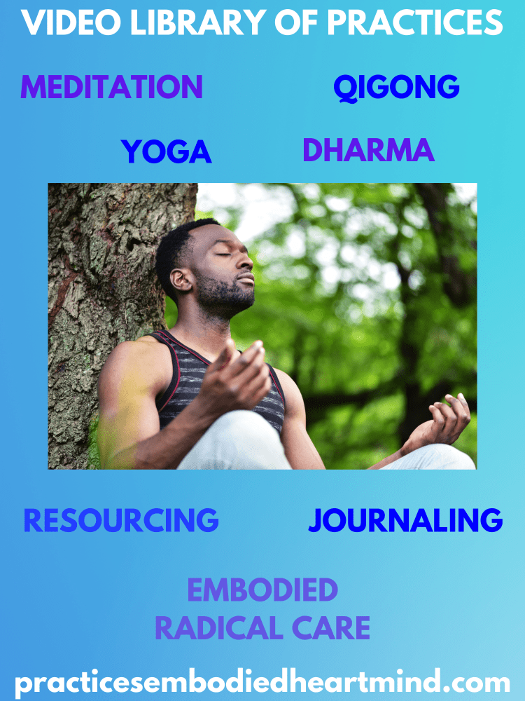 Picture of Black person seated by a tree meditating with blue background and text VIDEO LIBRARY OF PRACTICES: Yoga, Dharma, Meditation, Qigong, Resourcing, Journaling, Embodied Play, & Embodied Radical Care.